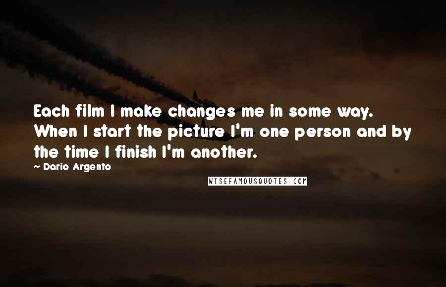 Dario Argento Quotes: Each film I make changes me in some way. When I start the picture I'm one person and by the time I finish I'm another.