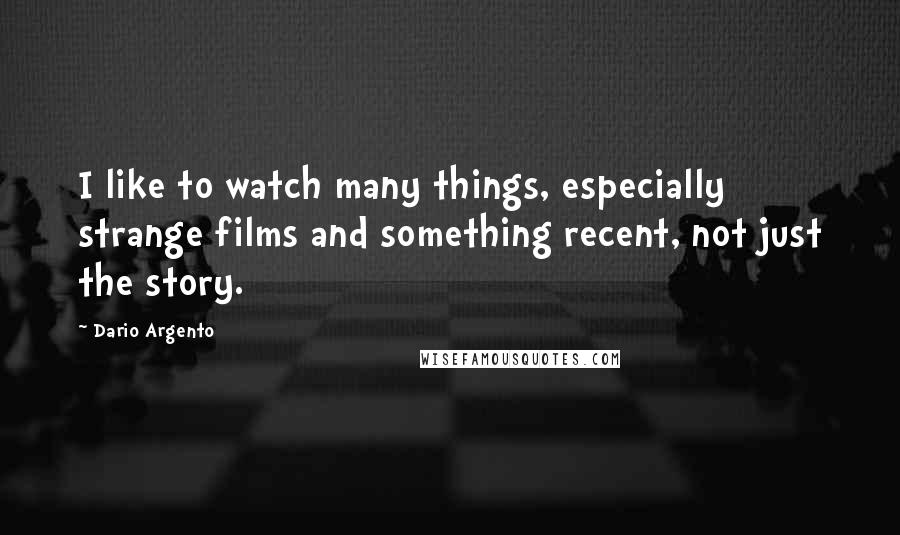 Dario Argento Quotes: I like to watch many things, especially strange films and something recent, not just the story.