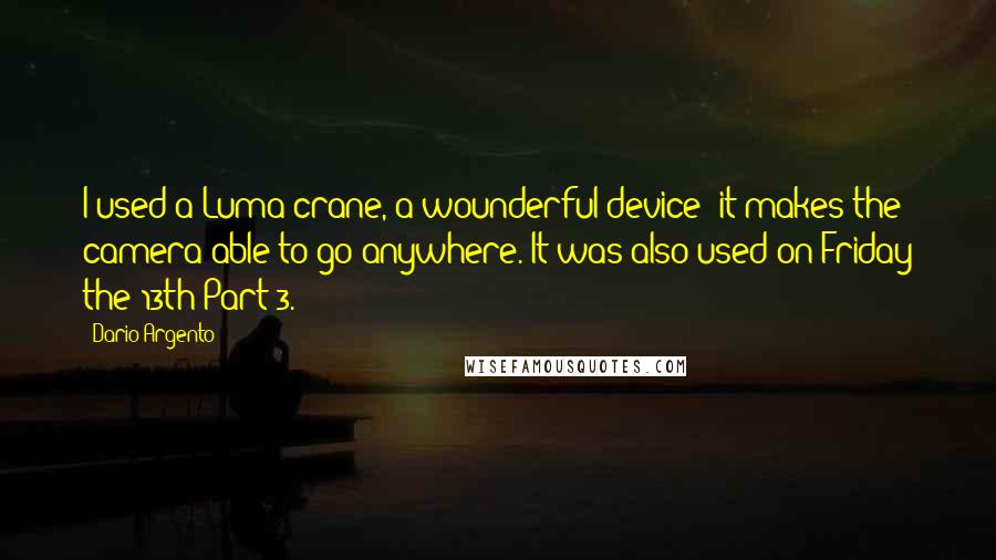 Dario Argento Quotes: I used a Luma crane, a wounderful device; it makes the camera able to go anywhere. It was also used on Friday the 13th Part 3.