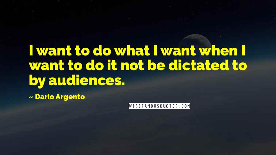 Dario Argento Quotes: I want to do what I want when I want to do it not be dictated to by audiences.