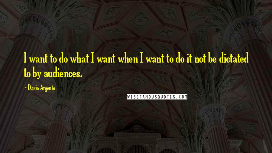 Dario Argento Quotes: I want to do what I want when I want to do it not be dictated to by audiences.