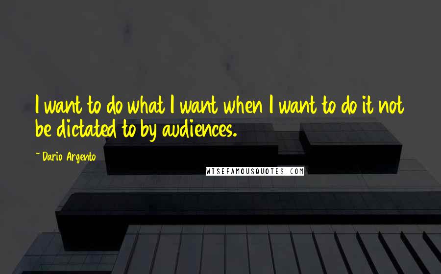 Dario Argento Quotes: I want to do what I want when I want to do it not be dictated to by audiences.