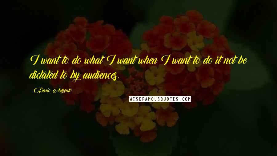 Dario Argento Quotes: I want to do what I want when I want to do it not be dictated to by audiences.
