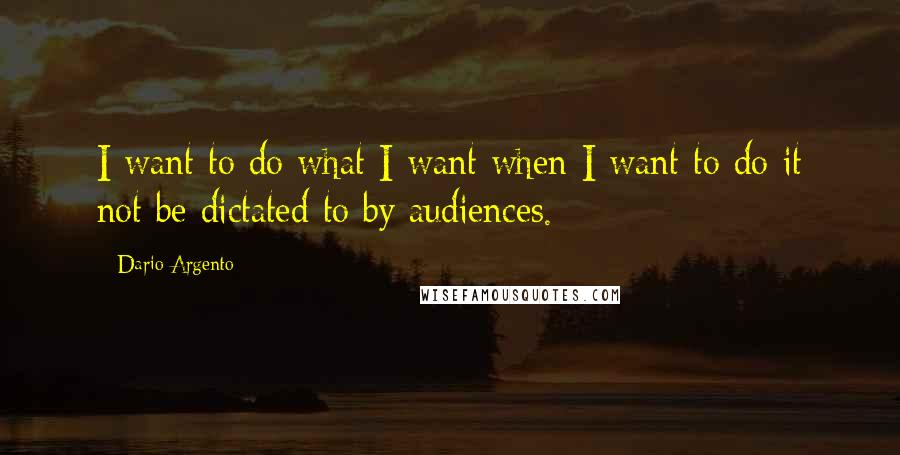 Dario Argento Quotes: I want to do what I want when I want to do it not be dictated to by audiences.