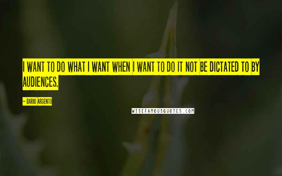 Dario Argento Quotes: I want to do what I want when I want to do it not be dictated to by audiences.