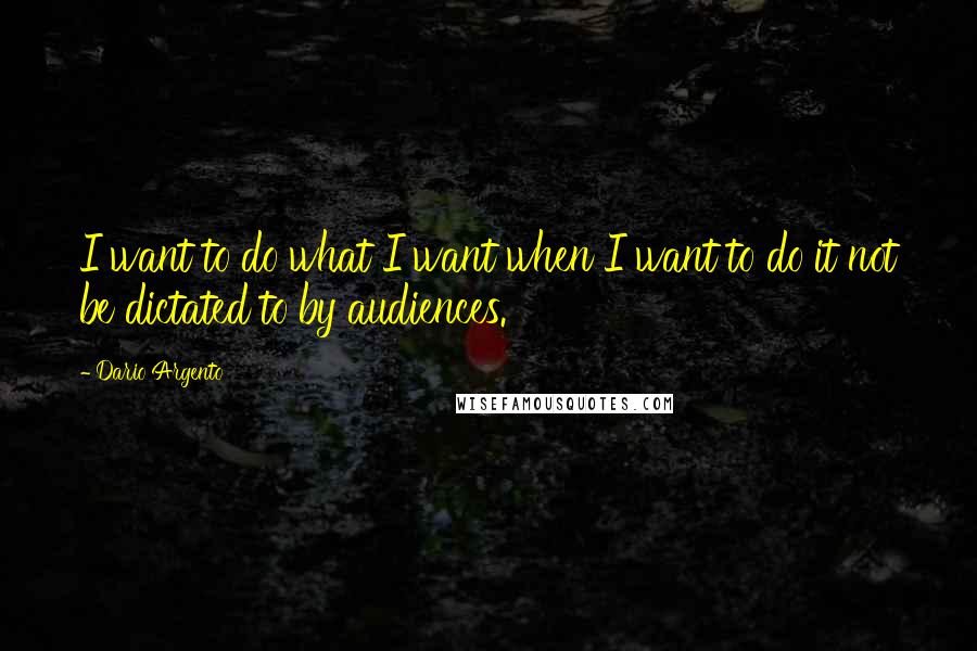 Dario Argento Quotes: I want to do what I want when I want to do it not be dictated to by audiences.