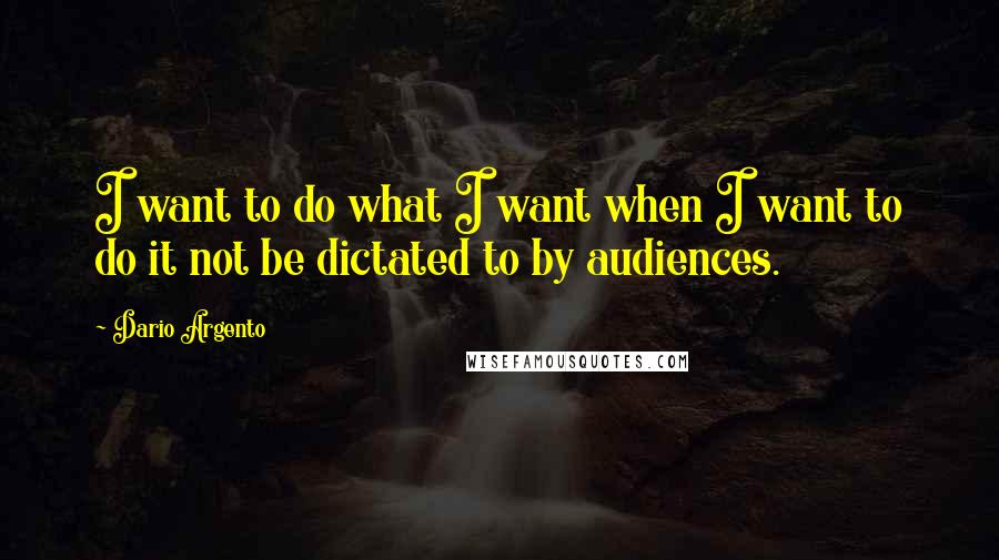 Dario Argento Quotes: I want to do what I want when I want to do it not be dictated to by audiences.