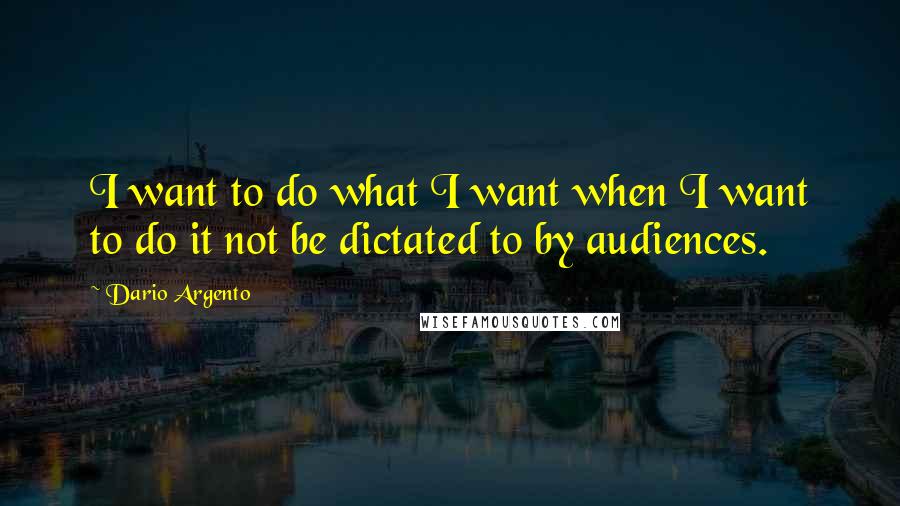 Dario Argento Quotes: I want to do what I want when I want to do it not be dictated to by audiences.