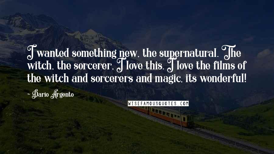 Dario Argento Quotes: I wanted something new, the supernatural. The witch, the sorcerer, I love this. I love the films of the witch and sorcerers and magic, its wonderful!