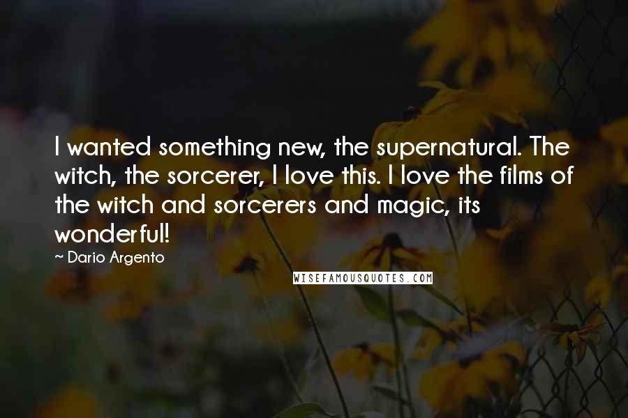 Dario Argento Quotes: I wanted something new, the supernatural. The witch, the sorcerer, I love this. I love the films of the witch and sorcerers and magic, its wonderful!