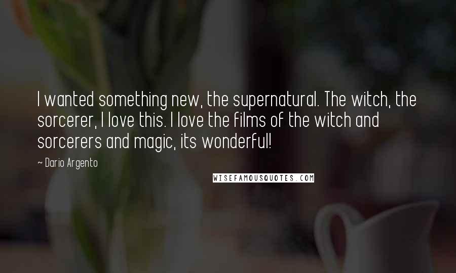 Dario Argento Quotes: I wanted something new, the supernatural. The witch, the sorcerer, I love this. I love the films of the witch and sorcerers and magic, its wonderful!
