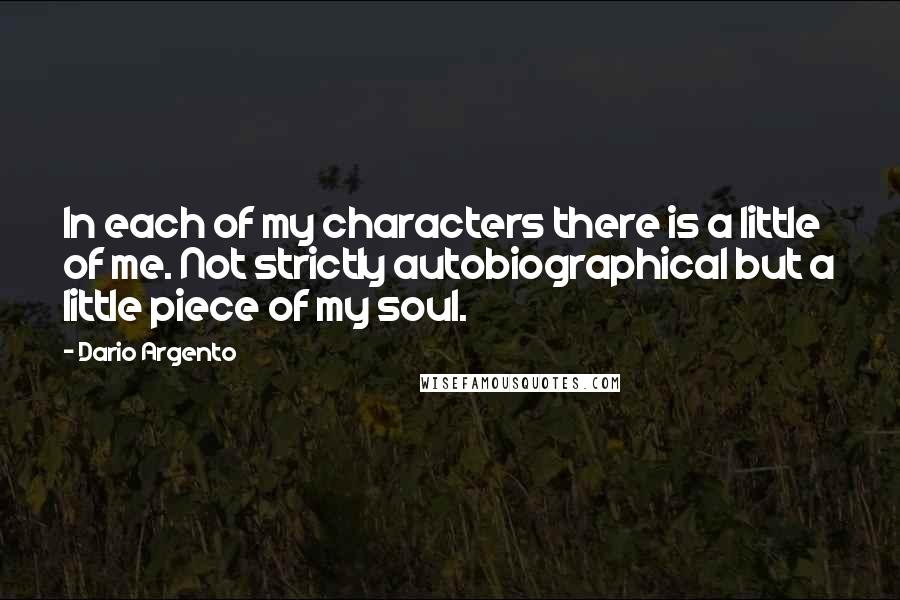 Dario Argento Quotes: In each of my characters there is a little of me. Not strictly autobiographical but a little piece of my soul.