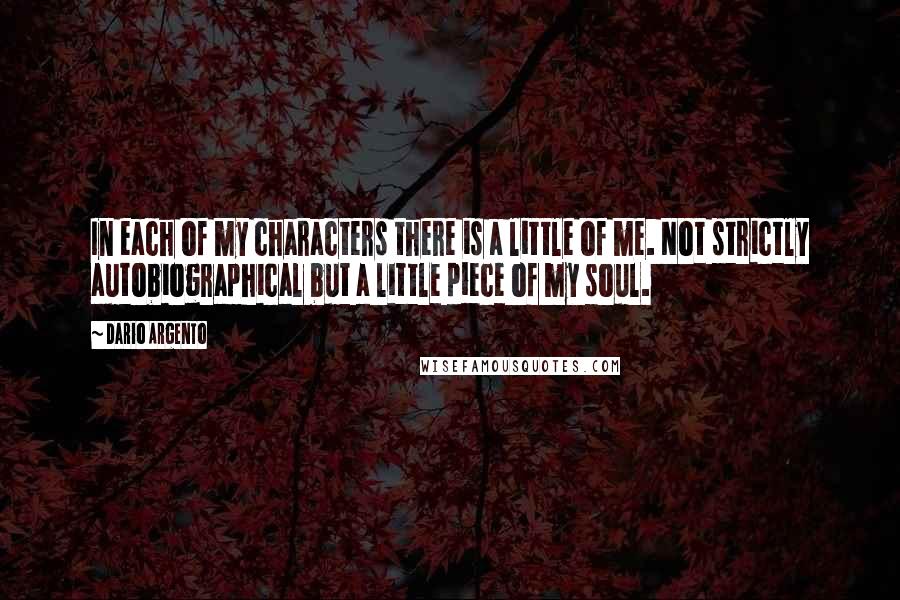 Dario Argento Quotes: In each of my characters there is a little of me. Not strictly autobiographical but a little piece of my soul.