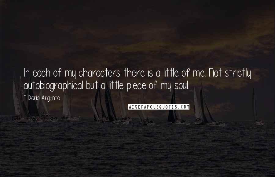 Dario Argento Quotes: In each of my characters there is a little of me. Not strictly autobiographical but a little piece of my soul.