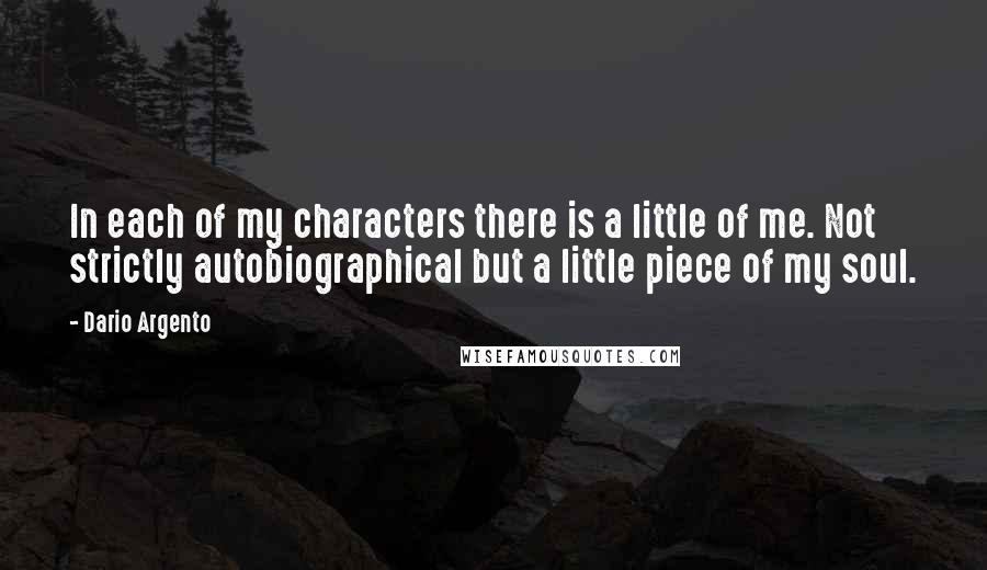 Dario Argento Quotes: In each of my characters there is a little of me. Not strictly autobiographical but a little piece of my soul.