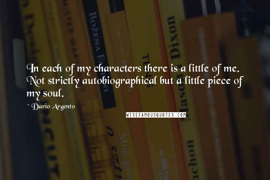 Dario Argento Quotes: In each of my characters there is a little of me. Not strictly autobiographical but a little piece of my soul.