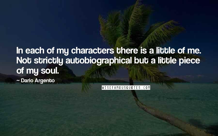 Dario Argento Quotes: In each of my characters there is a little of me. Not strictly autobiographical but a little piece of my soul.