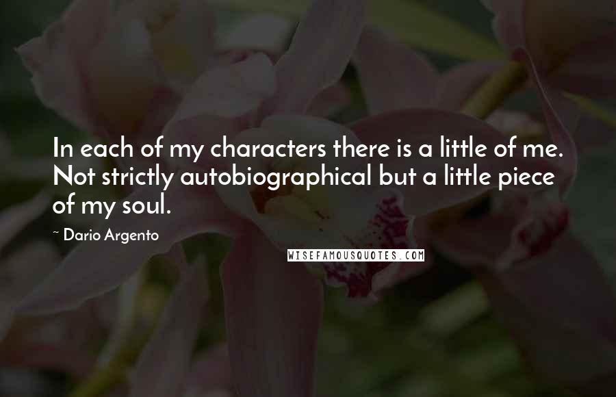 Dario Argento Quotes: In each of my characters there is a little of me. Not strictly autobiographical but a little piece of my soul.