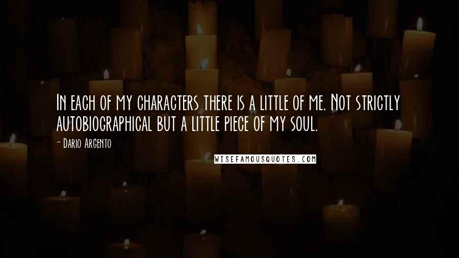 Dario Argento Quotes: In each of my characters there is a little of me. Not strictly autobiographical but a little piece of my soul.