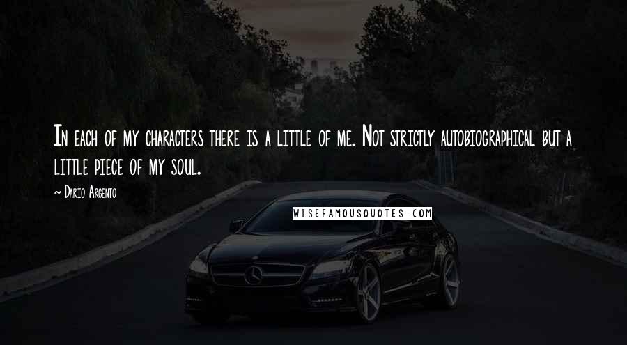 Dario Argento Quotes: In each of my characters there is a little of me. Not strictly autobiographical but a little piece of my soul.