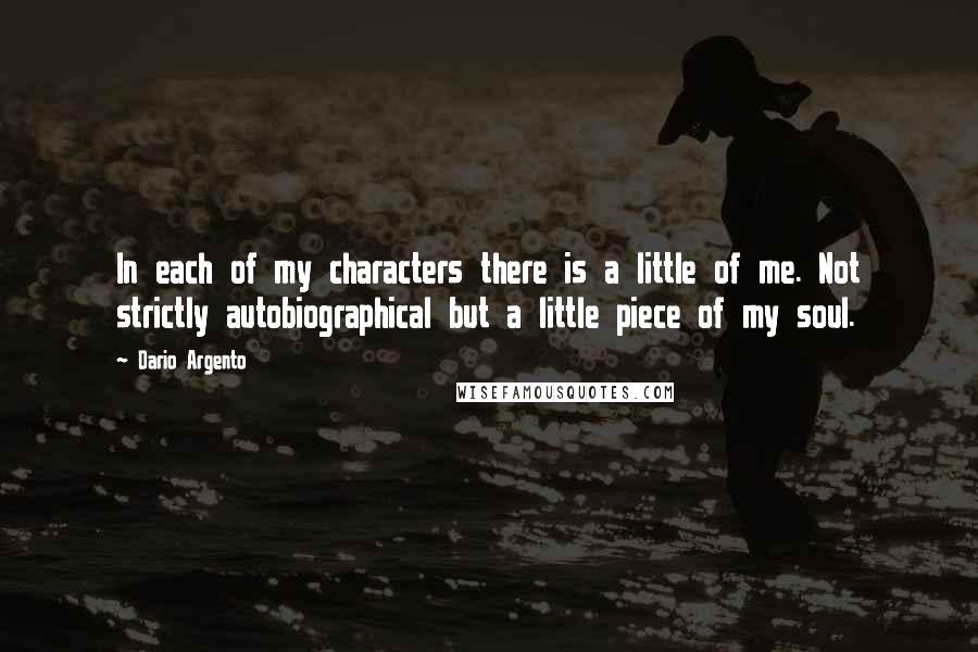 Dario Argento Quotes: In each of my characters there is a little of me. Not strictly autobiographical but a little piece of my soul.