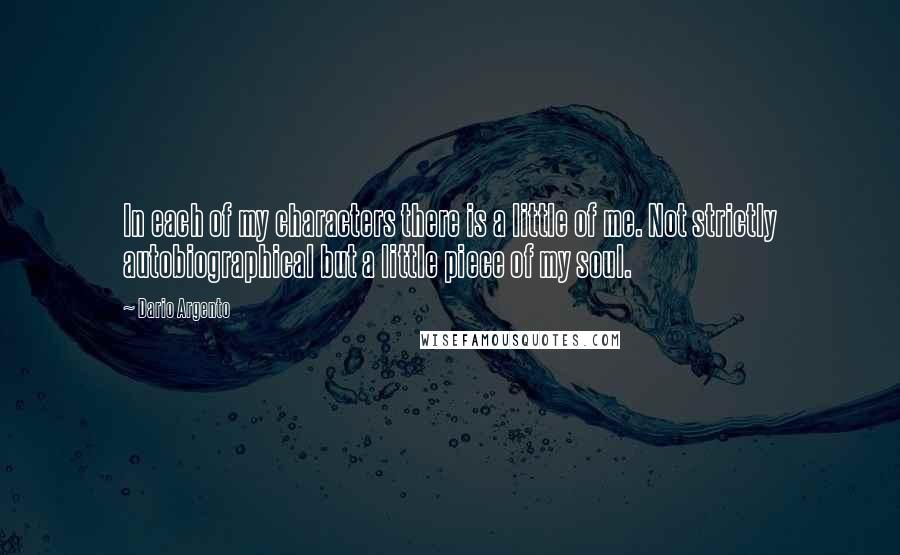Dario Argento Quotes: In each of my characters there is a little of me. Not strictly autobiographical but a little piece of my soul.