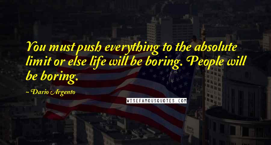 Dario Argento Quotes: You must push everything to the absolute limit or else life will be boring. People will be boring.