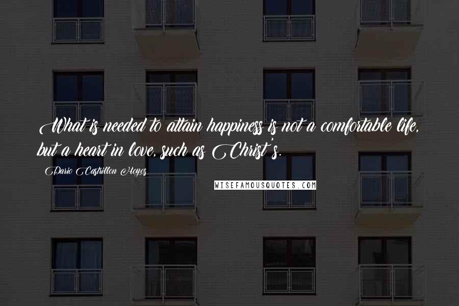 Dario Castrillon Hoyos Quotes: What is needed to attain happiness is not a comfortable life, but a heart in love, such as Christ's.