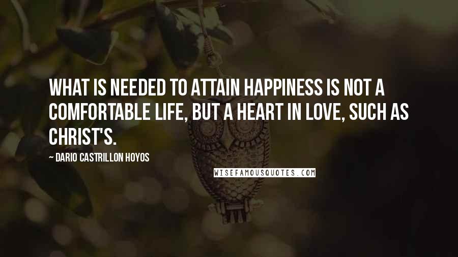 Dario Castrillon Hoyos Quotes: What is needed to attain happiness is not a comfortable life, but a heart in love, such as Christ's.