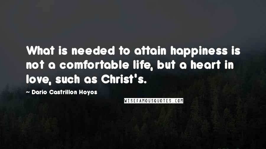 Dario Castrillon Hoyos Quotes: What is needed to attain happiness is not a comfortable life, but a heart in love, such as Christ's.