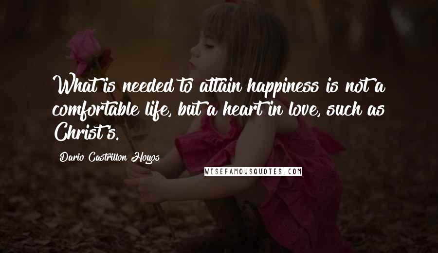 Dario Castrillon Hoyos Quotes: What is needed to attain happiness is not a comfortable life, but a heart in love, such as Christ's.