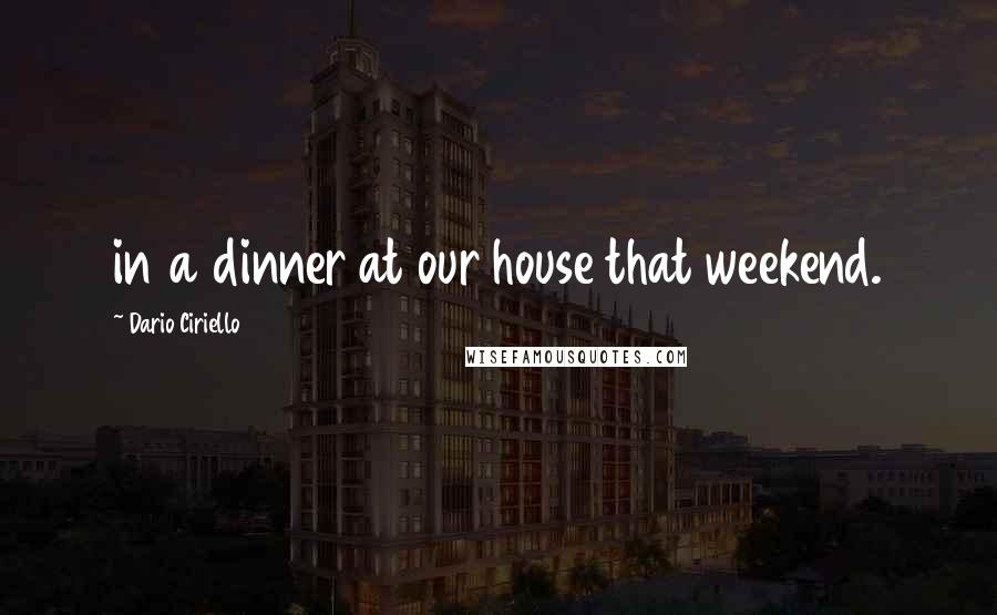 Dario Ciriello Quotes: in a dinner at our house that weekend.