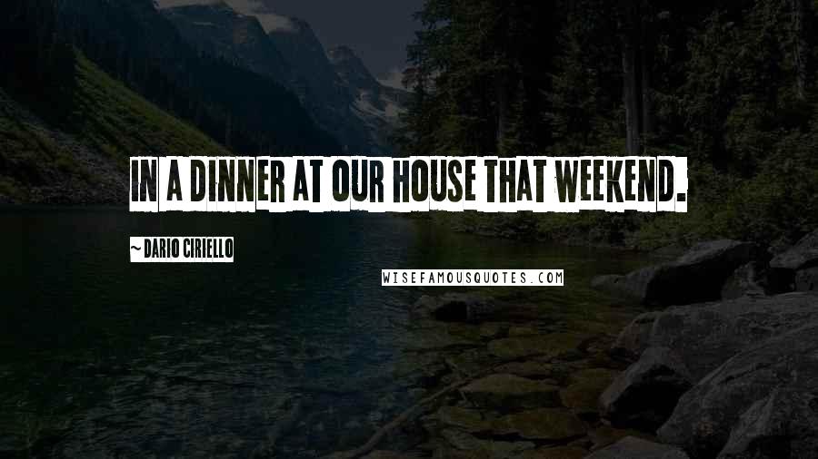 Dario Ciriello Quotes: in a dinner at our house that weekend.