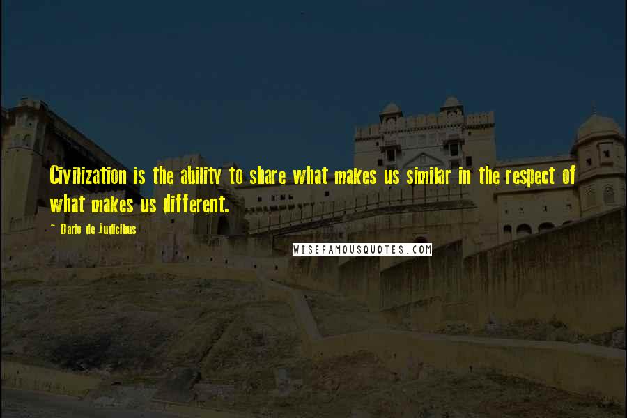Dario De Judicibus Quotes: Civilization is the ability to share what makes us similar in the respect of what makes us different.
