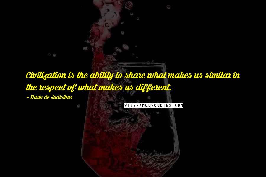 Dario De Judicibus Quotes: Civilization is the ability to share what makes us similar in the respect of what makes us different.