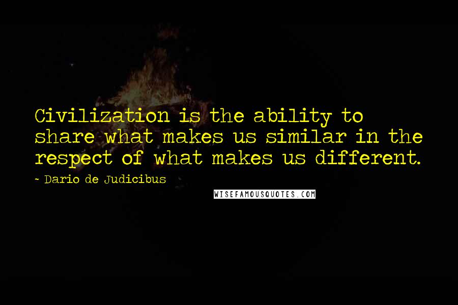 Dario De Judicibus Quotes: Civilization is the ability to share what makes us similar in the respect of what makes us different.