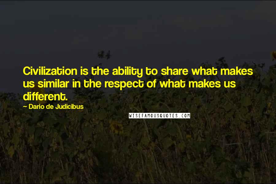 Dario De Judicibus Quotes: Civilization is the ability to share what makes us similar in the respect of what makes us different.