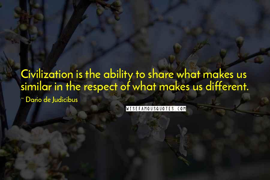Dario De Judicibus Quotes: Civilization is the ability to share what makes us similar in the respect of what makes us different.