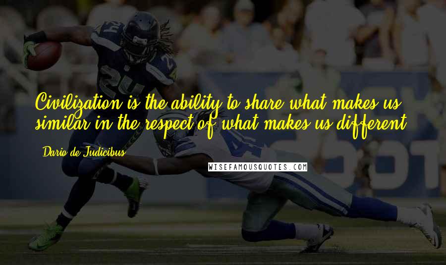 Dario De Judicibus Quotes: Civilization is the ability to share what makes us similar in the respect of what makes us different.