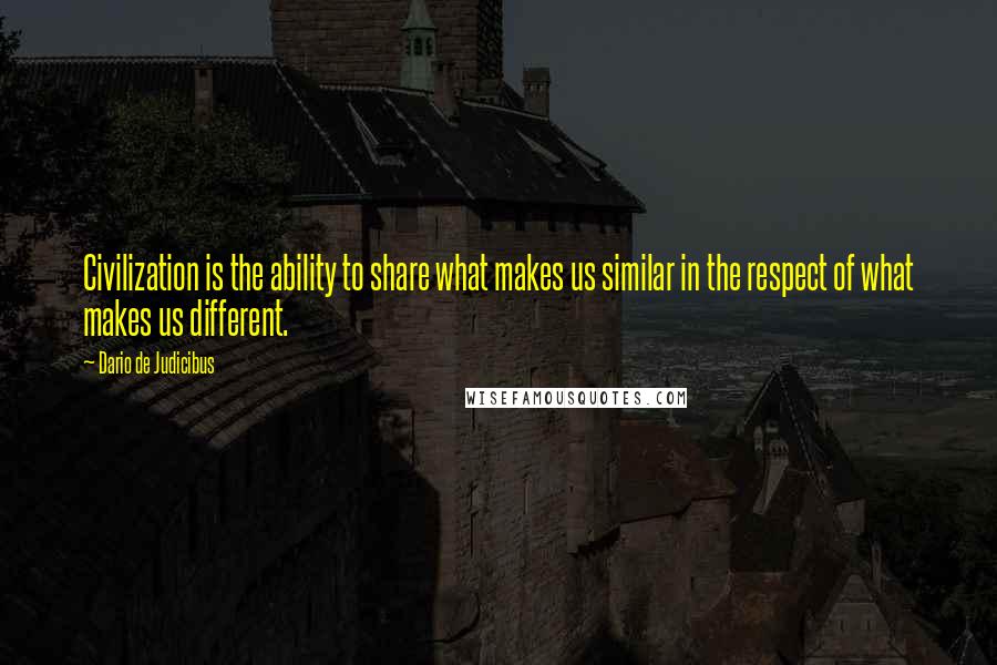 Dario De Judicibus Quotes: Civilization is the ability to share what makes us similar in the respect of what makes us different.