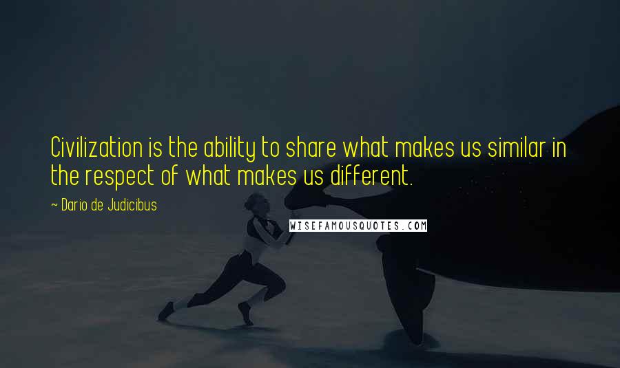 Dario De Judicibus Quotes: Civilization is the ability to share what makes us similar in the respect of what makes us different.