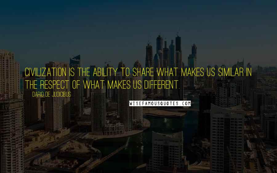 Dario De Judicibus Quotes: Civilization is the ability to share what makes us similar in the respect of what makes us different.