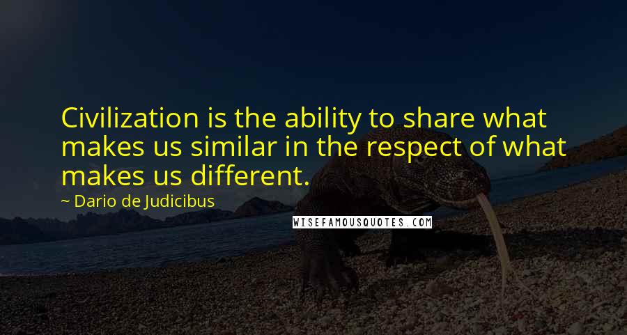 Dario De Judicibus Quotes: Civilization is the ability to share what makes us similar in the respect of what makes us different.