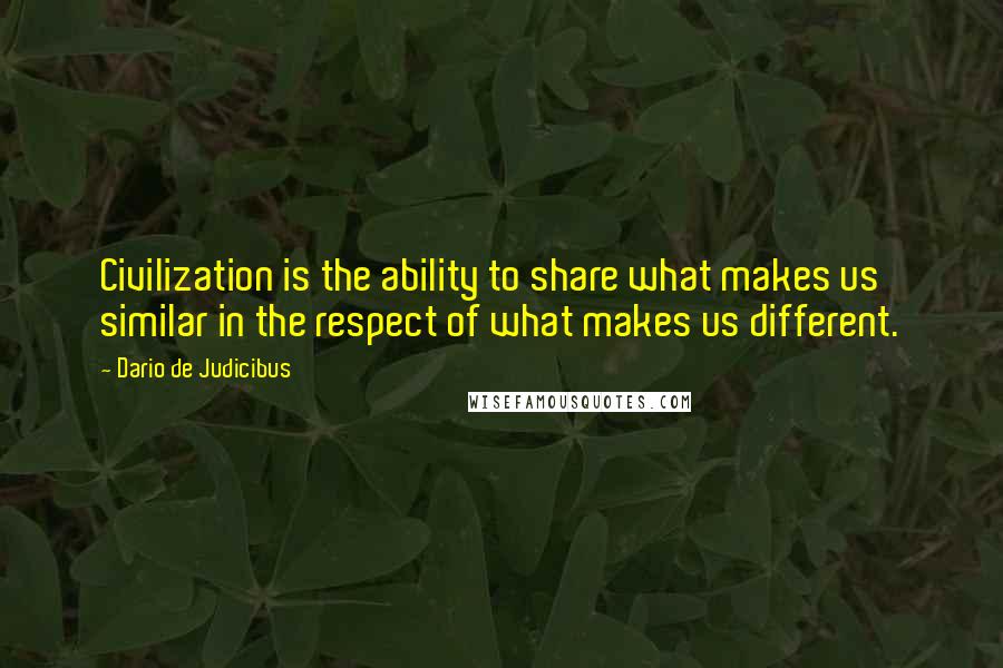 Dario De Judicibus Quotes: Civilization is the ability to share what makes us similar in the respect of what makes us different.