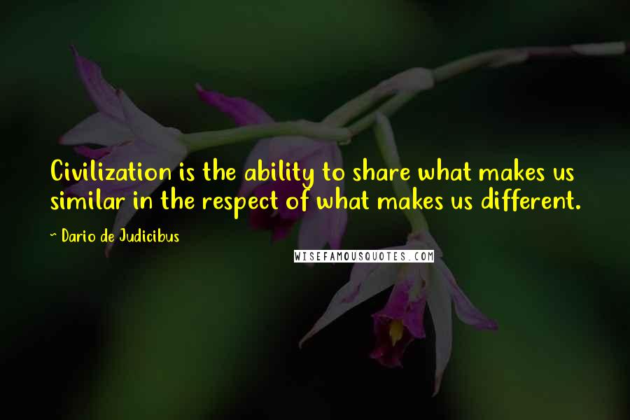 Dario De Judicibus Quotes: Civilization is the ability to share what makes us similar in the respect of what makes us different.