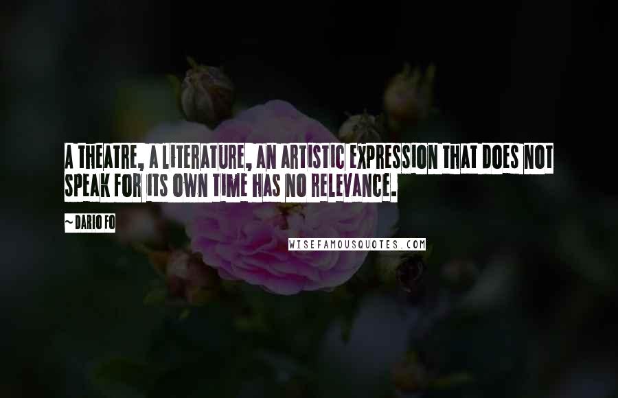 Dario Fo Quotes: A theatre, a literature, an artistic expression that does not speak for its own time has no relevance.