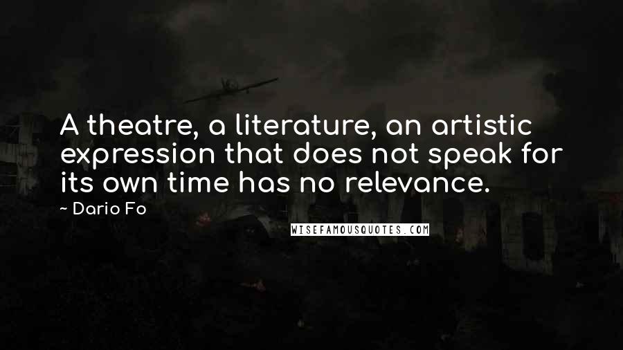 Dario Fo Quotes: A theatre, a literature, an artistic expression that does not speak for its own time has no relevance.