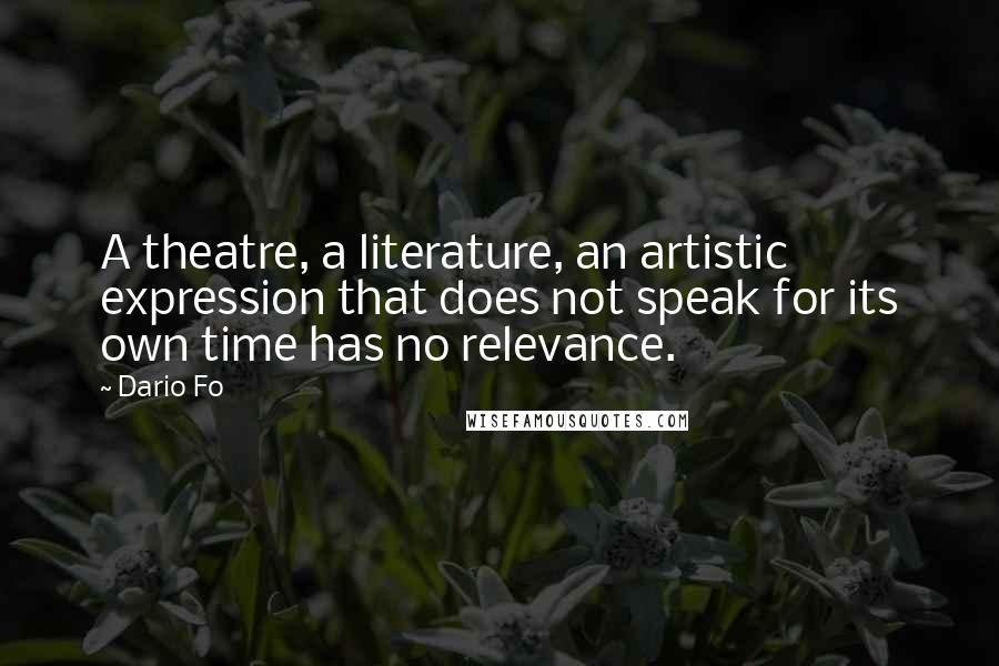 Dario Fo Quotes: A theatre, a literature, an artistic expression that does not speak for its own time has no relevance.