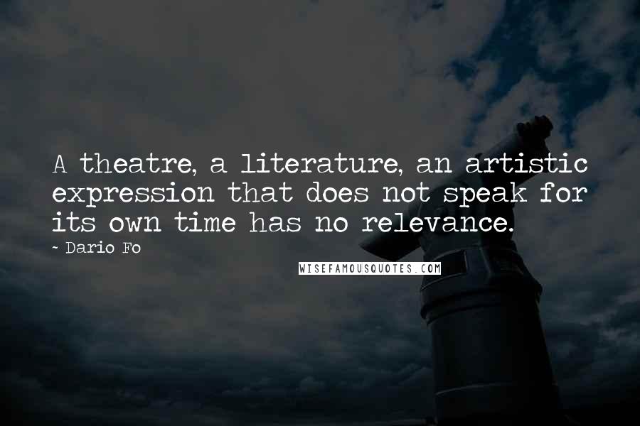 Dario Fo Quotes: A theatre, a literature, an artistic expression that does not speak for its own time has no relevance.