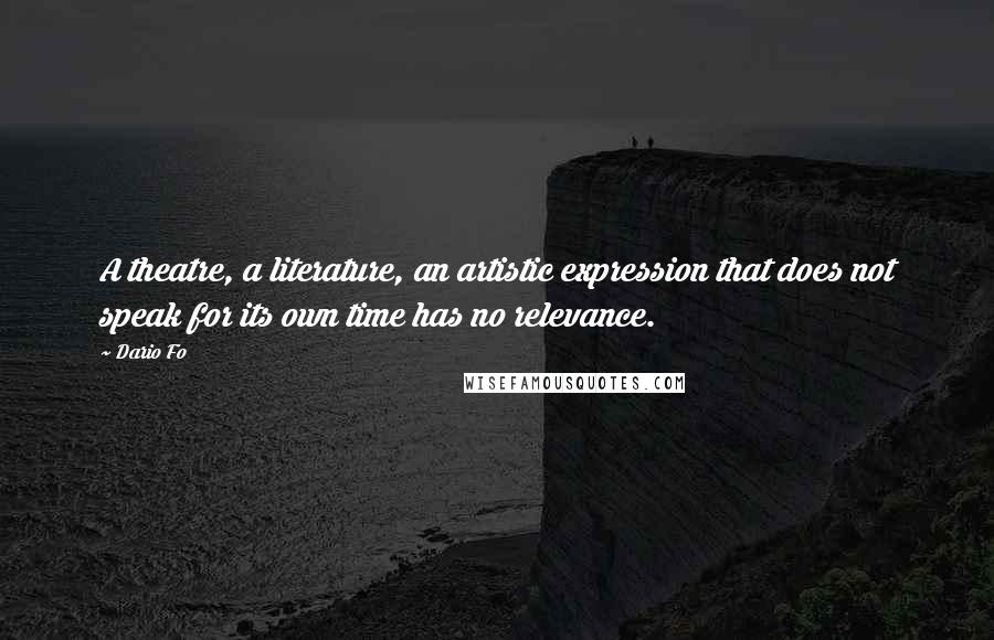 Dario Fo Quotes: A theatre, a literature, an artistic expression that does not speak for its own time has no relevance.